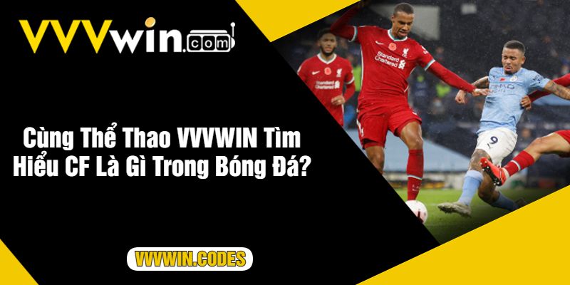 Cùng Thể Thao VVVWIN Tìm Hiểu CF Là Gì Trong Bóng Đá