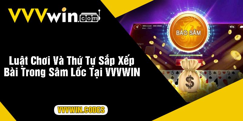 Luật Chơi Và Thứ Tự Sắp Xếp Bài Trong Sâm Lốc Tại VVVWIN