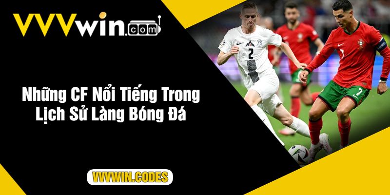 Những CF Nổi Tiếng Trong Lịch Sử Làng Bóng Đá