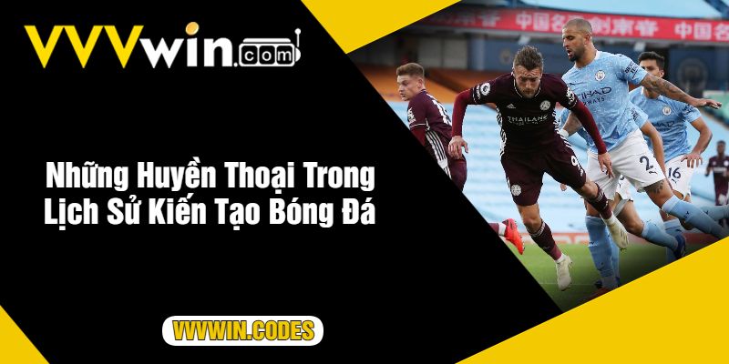 Những Huyền Thoại Trong Lịch Sử Kiến Tạo Bóng Đá