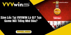 Sâm Lốc Tại VVVWIN Là Gì Tựa Game Nổi Tiếng Nhờ Đâu