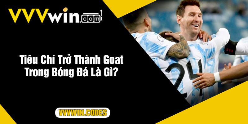 Tiêu Chí Trở Thành Goat Trong Bóng Đá Là Gì